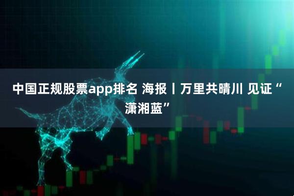 中国正规股票app排名 海报丨万里共晴川 见证“潇湘蓝”