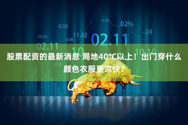 股票配资的最新消息 局地40℃以上！出门穿什么颜色衣服更凉快？