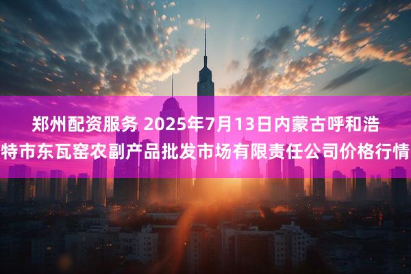 郑州配资服务 2025年7月13日内蒙古呼和浩特市东瓦窑农副产品批发市场有限责任公司价格行情