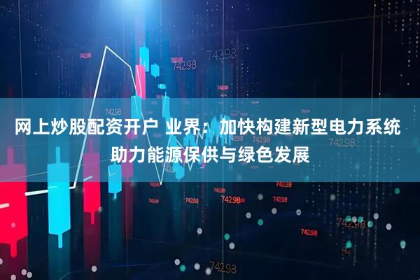 网上炒股配资开户 业界：加快构建新型电力系统 助力能源保供与绿色发展