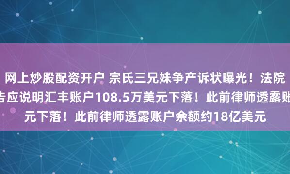 网上炒股配资开户 宗氏三兄妹争产诉状曝光！法院指令：宗馥莉等被告应说明汇丰账户108.5万美元下落！此前律师透露账户余额约18亿美元