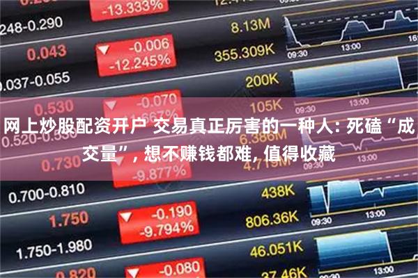 网上炒股配资开户 交易真正厉害的一种人: 死磕“成交量”, 想不赚钱都难, 值得收藏