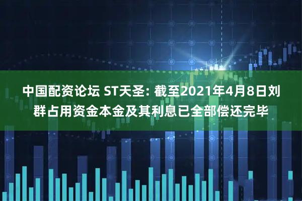 中国配资论坛 ST天圣: 截至2021年4月8日刘群占用资金本金及其利息已全部偿还完毕