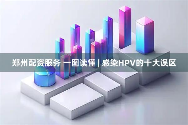郑州配资服务 一图读懂 | 感染HPV的十大误区