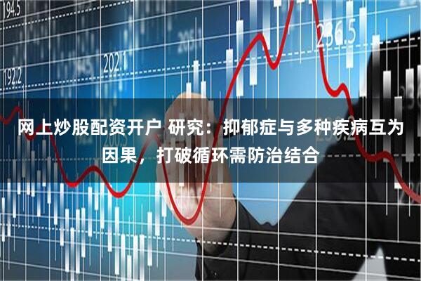 网上炒股配资开户 研究：抑郁症与多种疾病互为因果，打破循环需防治结合