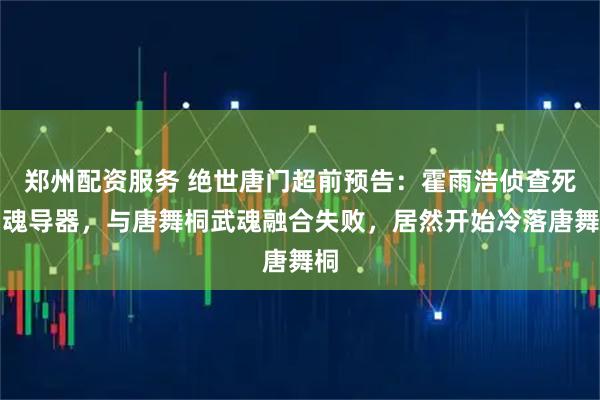 郑州配资服务 绝世唐门超前预告：霍雨浩侦查死神魂导器，与唐舞桐武魂融合失败，居然开始冷落唐舞桐