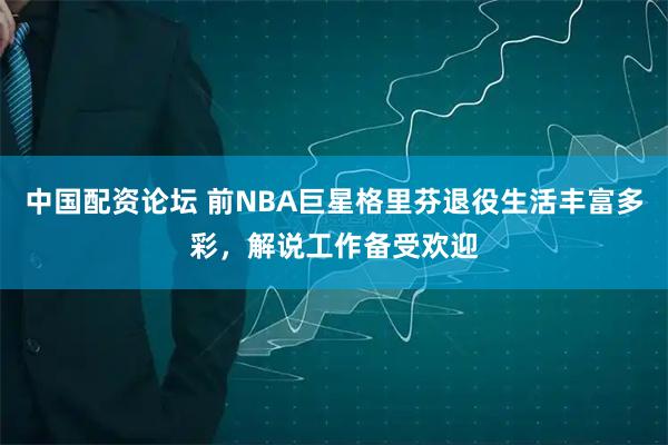 中国配资论坛 前NBA巨星格里芬退役生活丰富多彩，解说工作备受欢迎