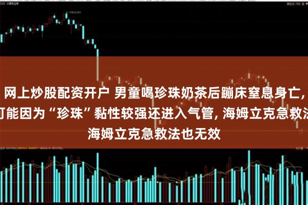 网上炒股配资开户 男童喝珍珠奶茶后蹦床窒息身亡, 医生: 可能因为“珍珠”黏性较强还进入气管, 海姆立克急救法也无效