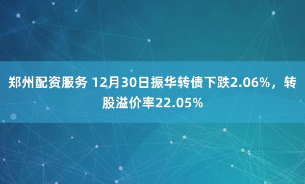 郑州配资服务 12月30日振华转债下跌2.06%，转股溢价率22.05%