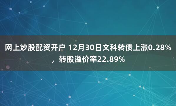 网上炒股配资开户 12月30日文科转债上涨0.28%，转股溢价率22.89%