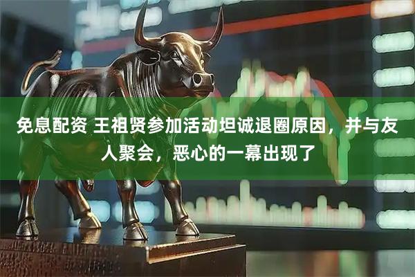 免息配资 王祖贤参加活动坦诚退圈原因，并与友人聚会，恶心的一幕出现了